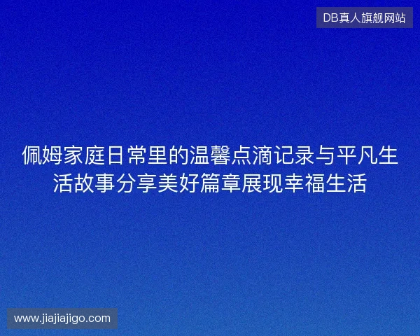佩姆家庭日常里的温馨点滴记录与平凡生活故事分享美好篇章展现幸福生活 佩姆家庭日常里的温馨点滴记录与平凡生活故事分享美好篇章展现幸福生活