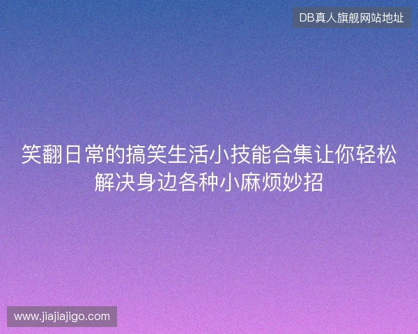 笑翻日常的搞笑生活小技能合集让你轻松解决身边各种小麻烦妙招